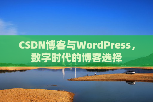CSDN博客与WordPress,数字时代的博客选择